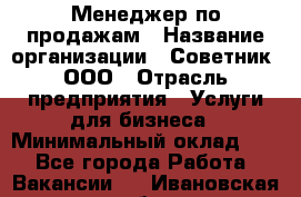 Менеджер по продажам › Название организации ­ Советник, ООО › Отрасль предприятия ­ Услуги для бизнеса › Минимальный оклад ­ 1 - Все города Работа » Вакансии   . Ивановская обл.